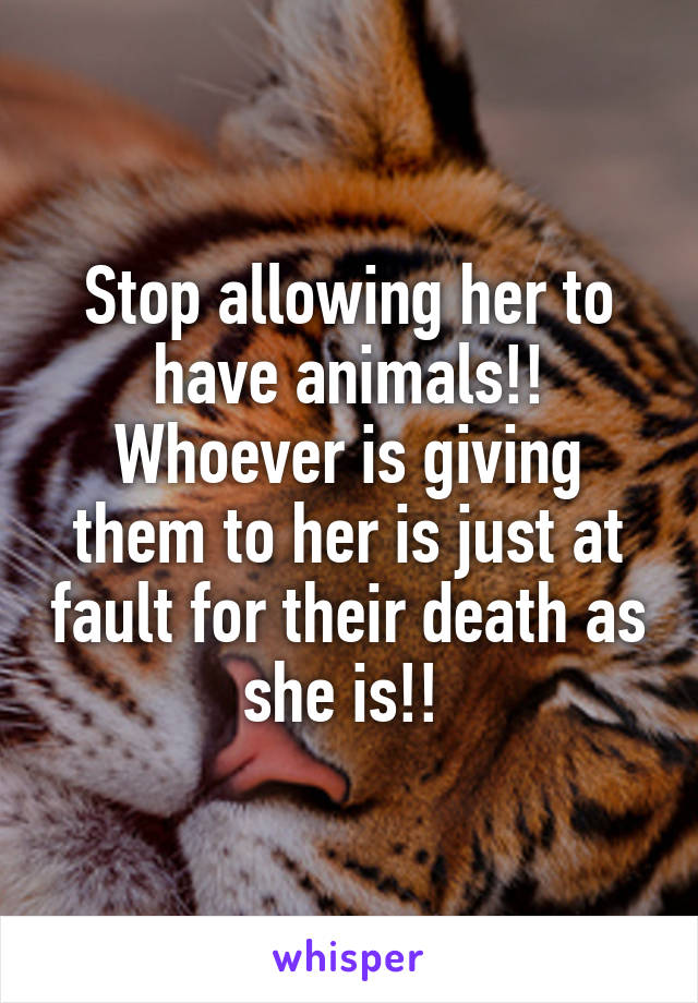Stop allowing her to have animals!! Whoever is giving them to her is just at fault for their death as she is!! 