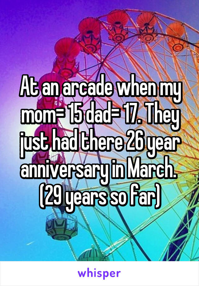 At an arcade when my mom= 15 dad= 17. They just had there 26 year anniversary in March. 
(29 years so far)