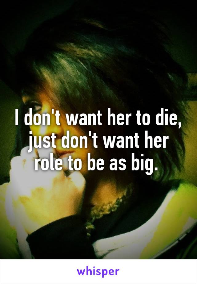 I don't want her to die, just don't want her role to be as big. 