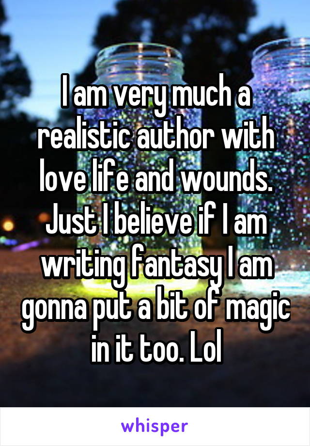 I am very much a realistic author with love life and wounds. Just I believe if I am writing fantasy I am gonna put a bit of magic in it too. Lol