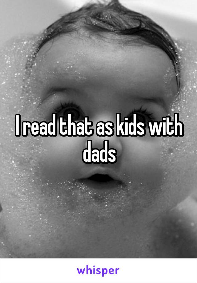 I read that as kids with dads