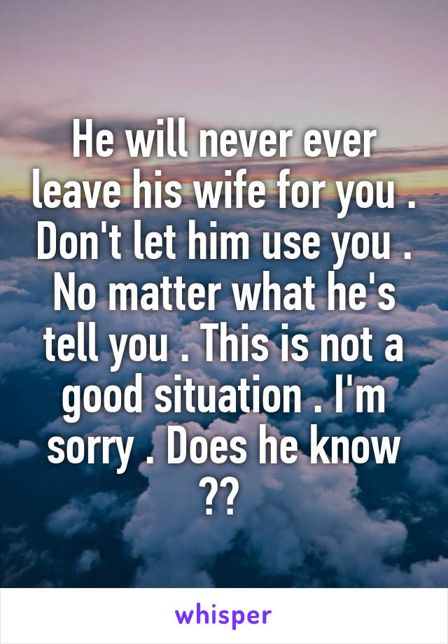 He will never ever leave his wife for you . Don't let him use you . No matter what he's tell you . This is not a good situation . I'm sorry . Does he know ?? 