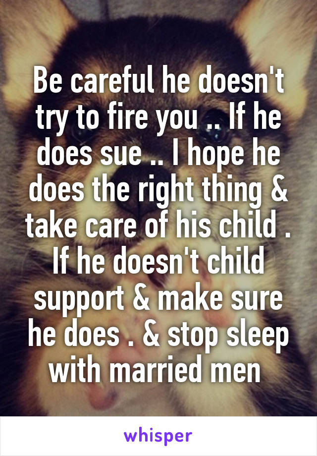 Be careful he doesn't try to fire you .. If he does sue .. I hope he does the right thing & take care of his child . If he doesn't child support & make sure he does . & stop sleep with married men 