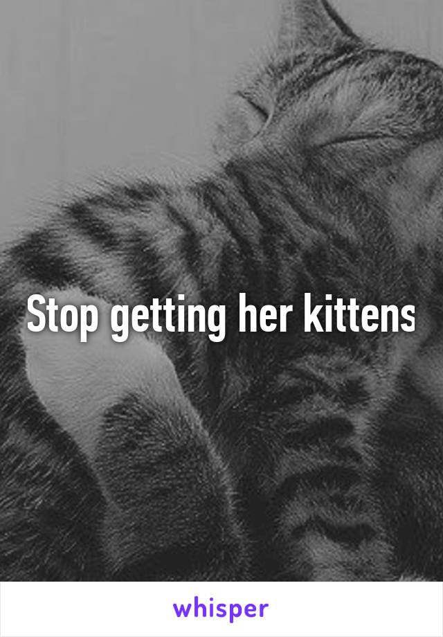 Stop getting her kittens