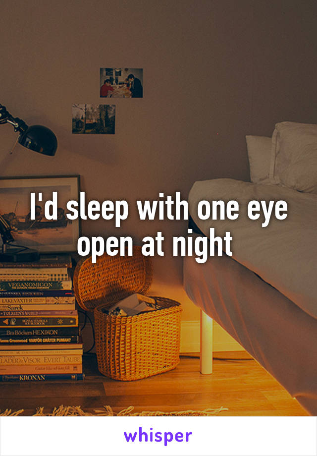 I'd sleep with one eye open at night 