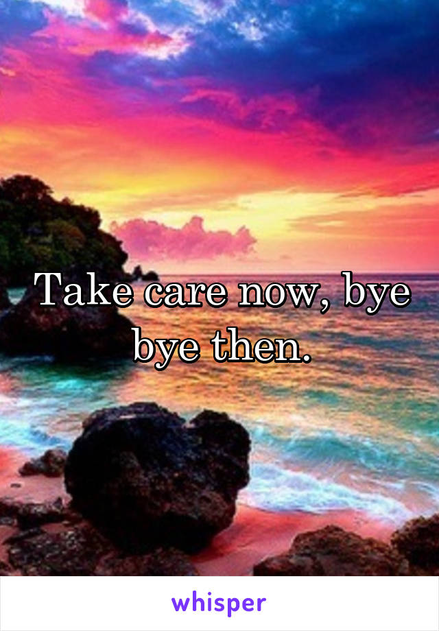 Take care now, bye bye then.