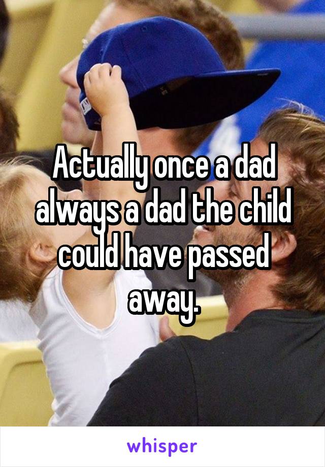 Actually once a dad always a dad the child could have passed away.