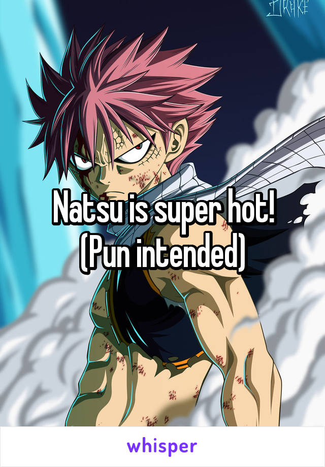 Natsu is super hot!
(Pun intended)