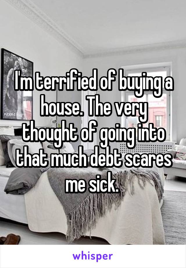 I'm terrified of buying a house. The very thought of going into that much debt scares me sick. 