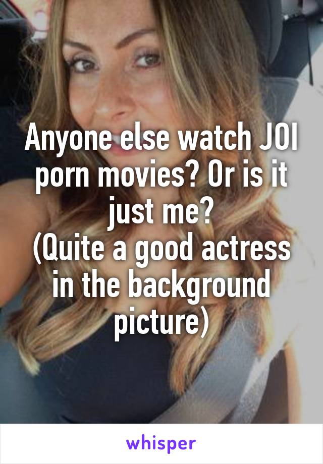 Anyone else watch JOI porn movies? Or is it just me?
(Quite a good actress in the background picture)