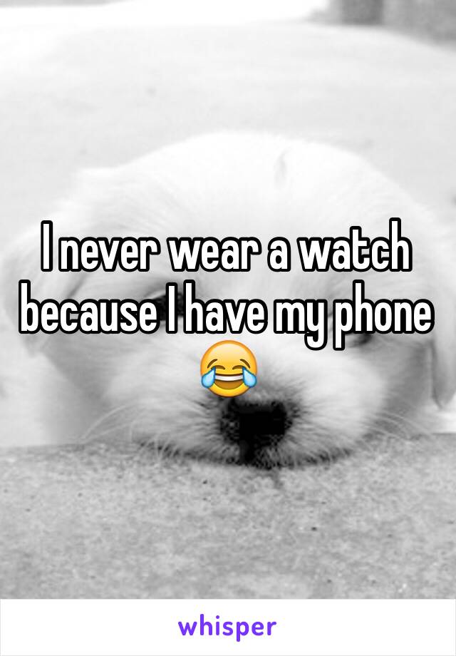 I never wear a watch because I have my phone 😂