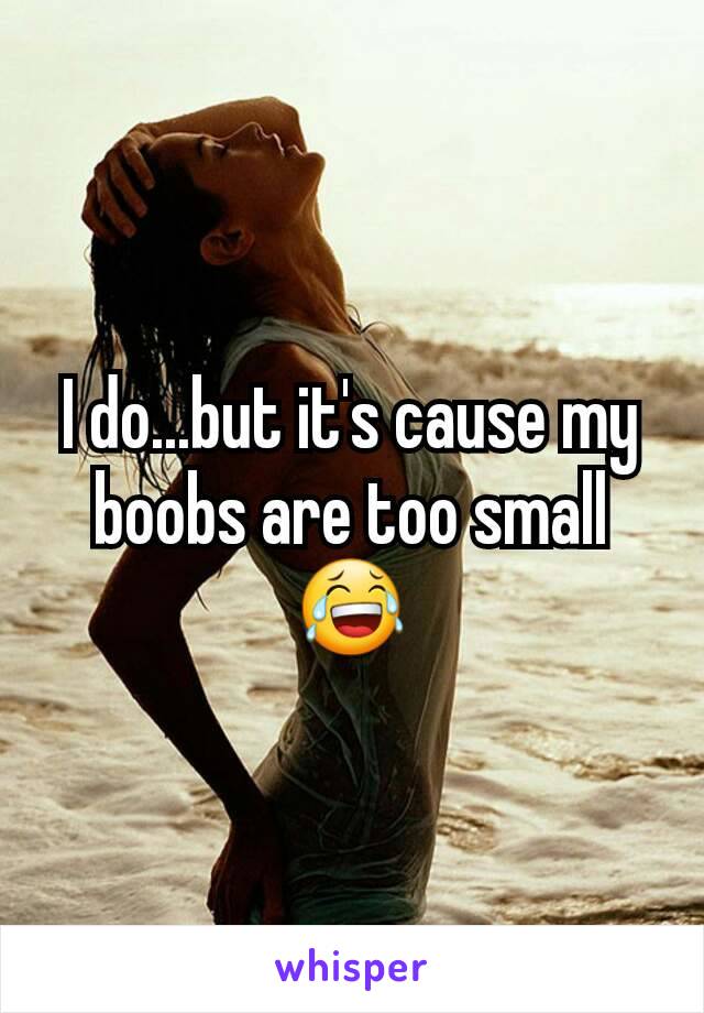I do...but it's cause my boobs are too small😂