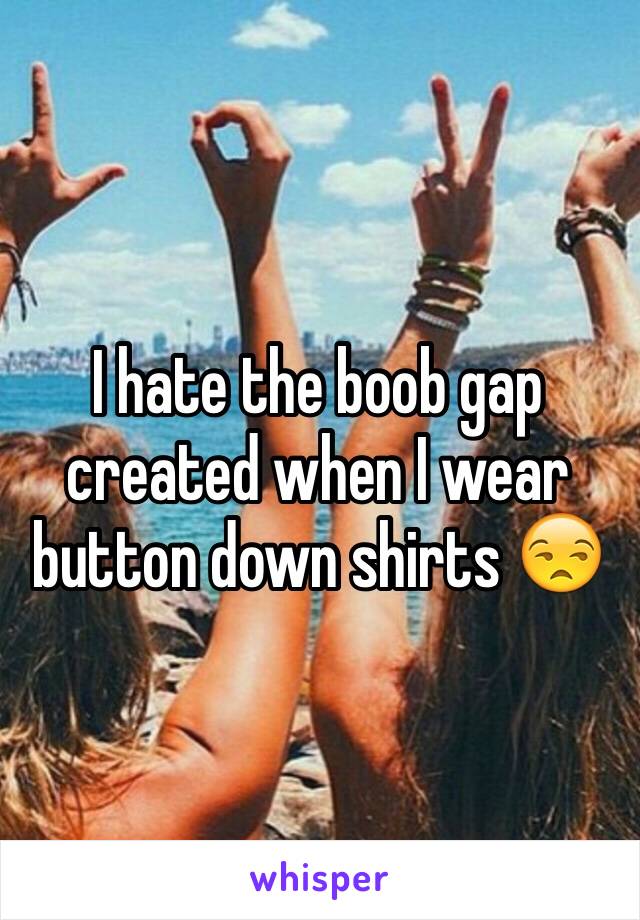 I hate the boob gap created when I wear button down shirts 😒