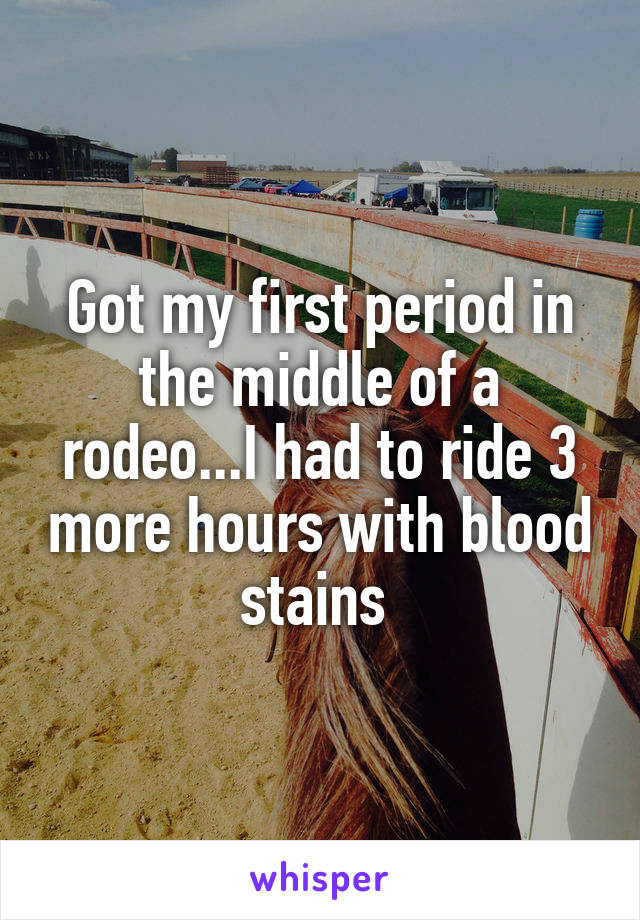 Got my first period in the middle of a rodeo...I had to ride 3 more hours with blood stains 