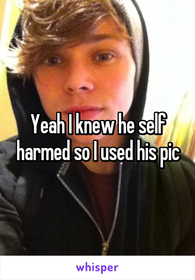 Yeah I knew he self harmed so I used his pic