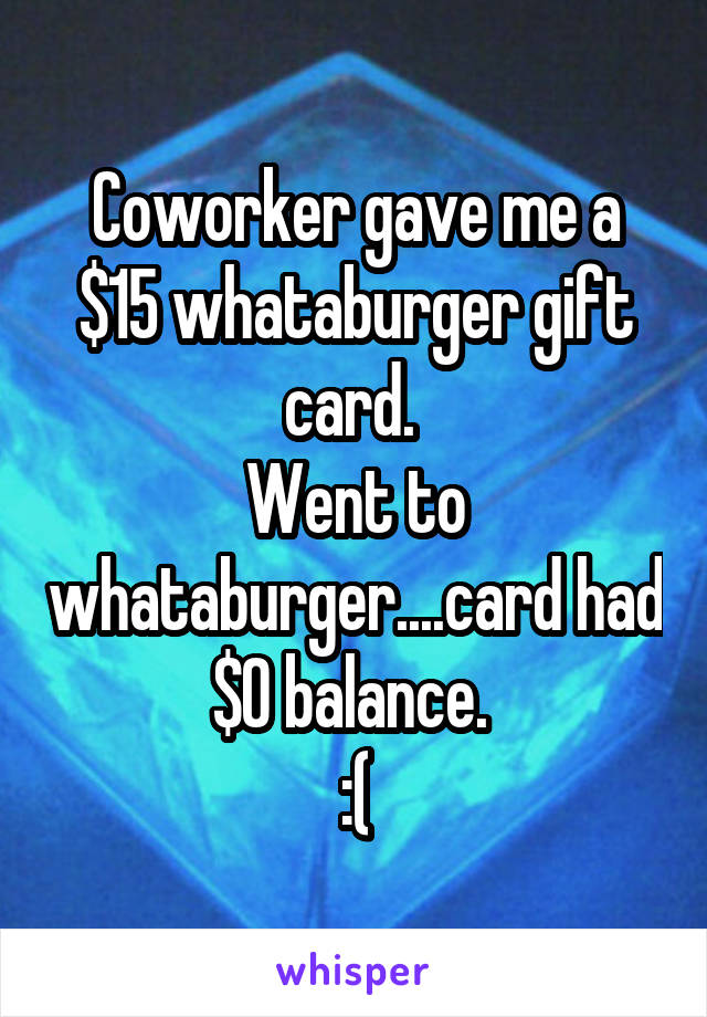 Coworker gave me a $15 whataburger gift card. 
Went to whataburger....card had $0 balance. 
:(