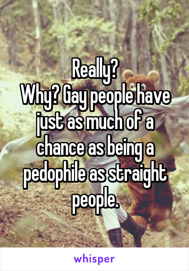 Really?
Why? Gay people have just as much of a chance as being a pedophile as straight people.