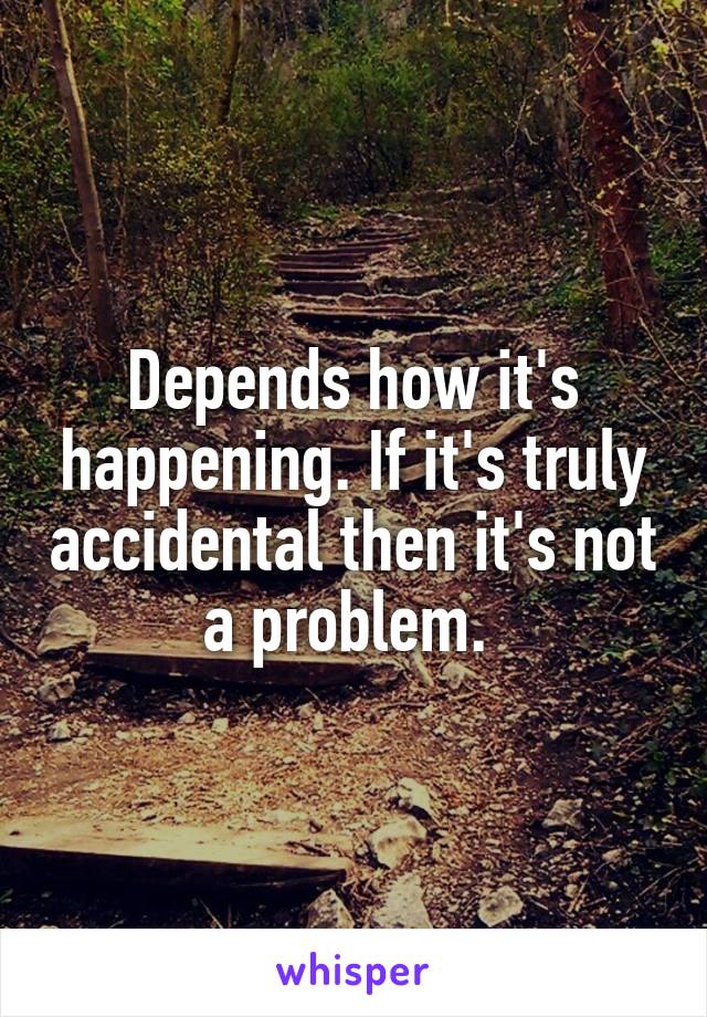 Depends how it's happening. If it's truly accidental then it's not a problem. 