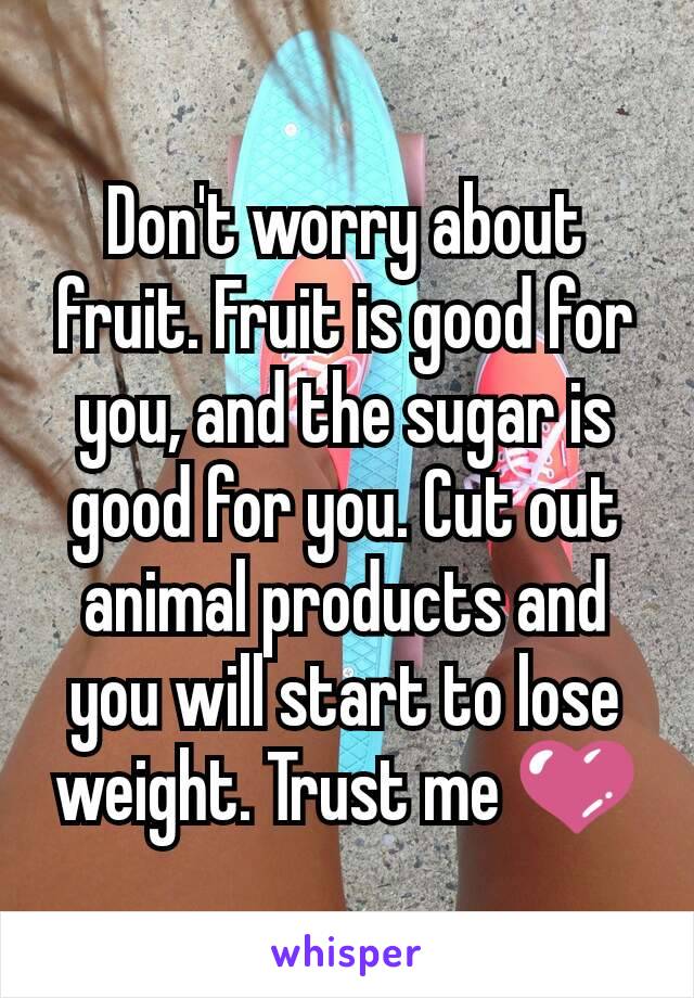 Don't worry about fruit. Fruit is good for you, and the sugar is good for you. Cut out animal products and you will start to lose weight. Trust me 💜