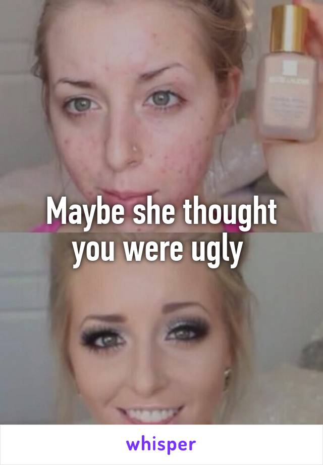 Maybe she thought you were ugly 