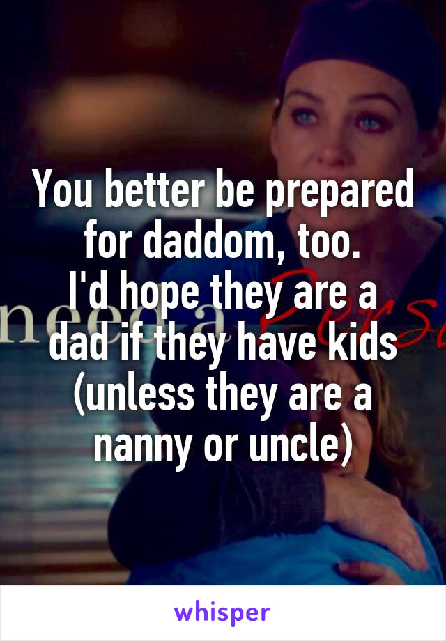 You better be prepared for daddom, too.
I'd hope they are a dad if they have kids (unless they are a nanny or uncle)