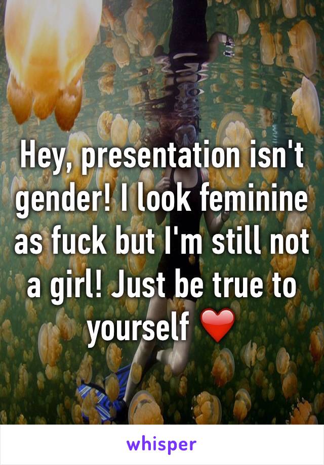 Hey, presentation isn't gender! I look feminine as fuck but I'm still not a girl! Just be true to yourself ❤️