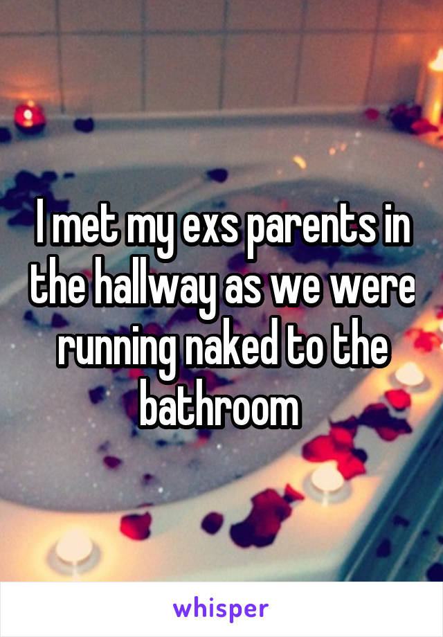 I met my exs parents in the hallway as we were running naked to the bathroom 