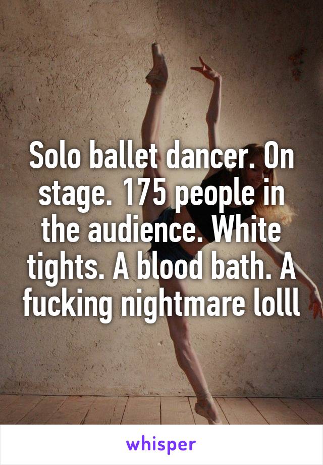 Solo ballet dancer. On stage. 175 people in the audience. White tights. A blood bath. A fucking nightmare lolll