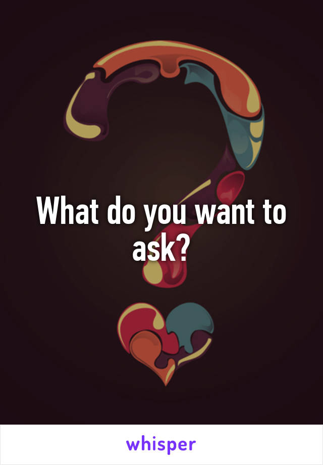 What do you want to ask?