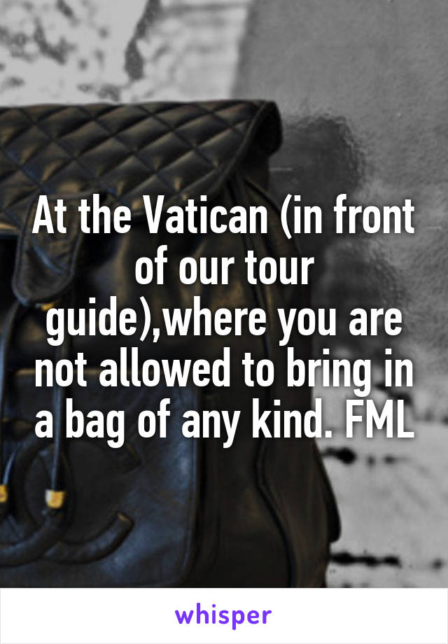 At the Vatican (in front of our tour guide),where you are not allowed to bring in a bag of any kind. FML