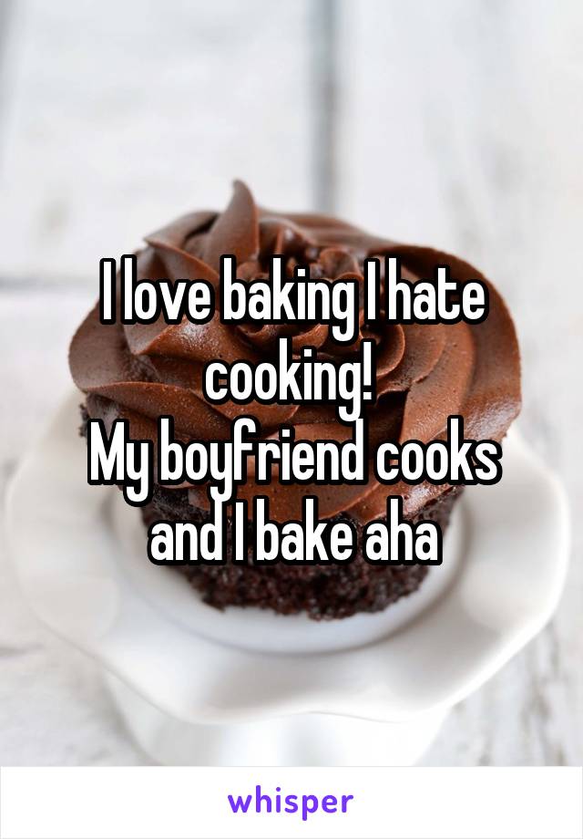 I love baking I hate cooking! 
My boyfriend cooks and I bake aha