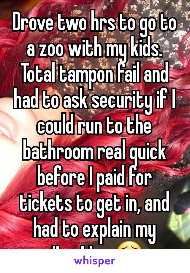 Drove two hrs to go to a zoo with my kids. Total tampon fail and had to ask security if I could run to the bathroom real quick before I paid for tickets to get in, and had to explain my situation 😣