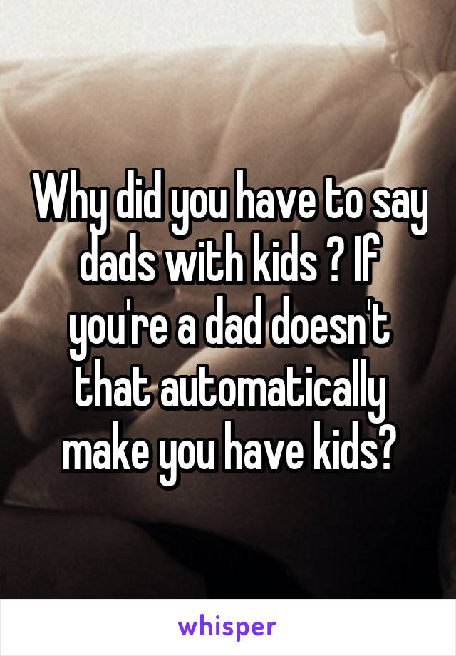 Why did you have to say dads with kids ? If you're a dad doesn't that automatically make you have kids?