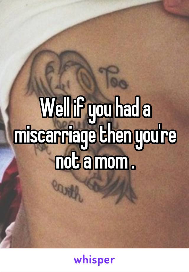 Well if you had a miscarriage then you're not a mom .