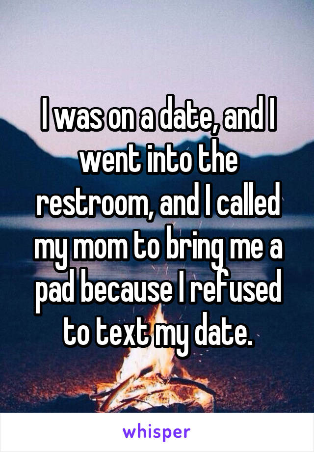 I was on a date, and I went into the restroom, and I called my mom to bring me a pad because I refused to text my date.