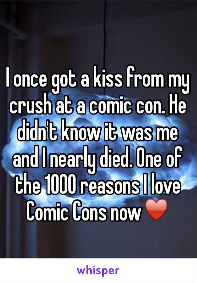 I once got a kiss from my crush at a comic con. He didn't know it was me and I nearly died. One of the 1000 reasons I love Comic Cons now♥️