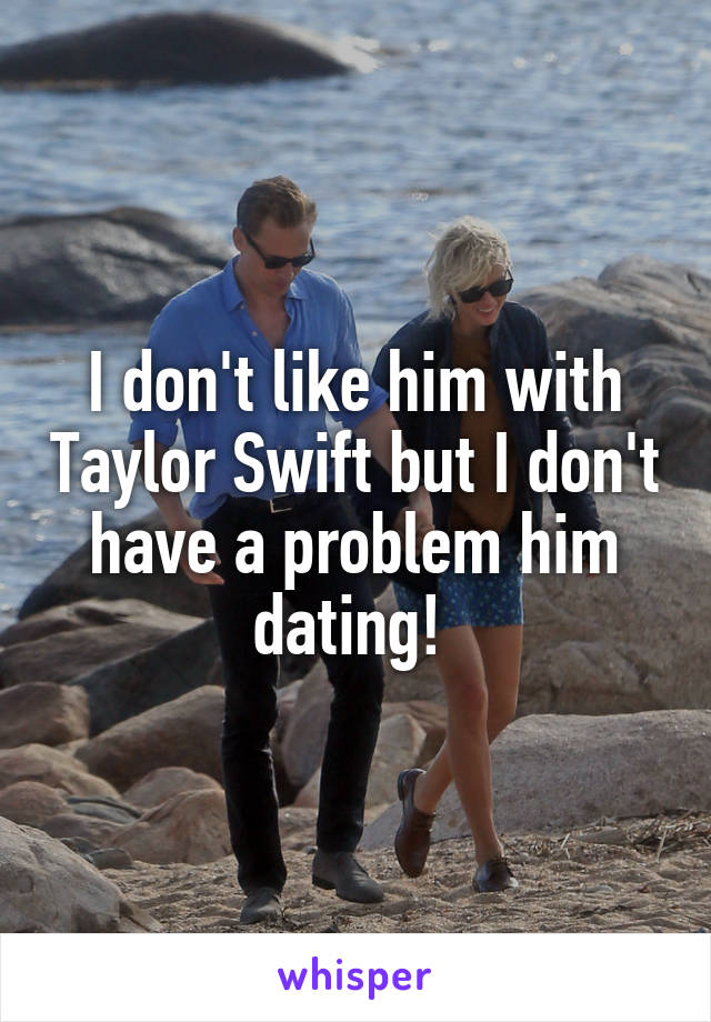 I don't like him with Taylor Swift but I don't have a problem him dating! 