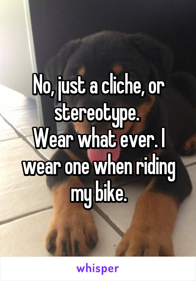 No, just a cliche, or stereotype. 
Wear what ever. I wear one when riding my bike.