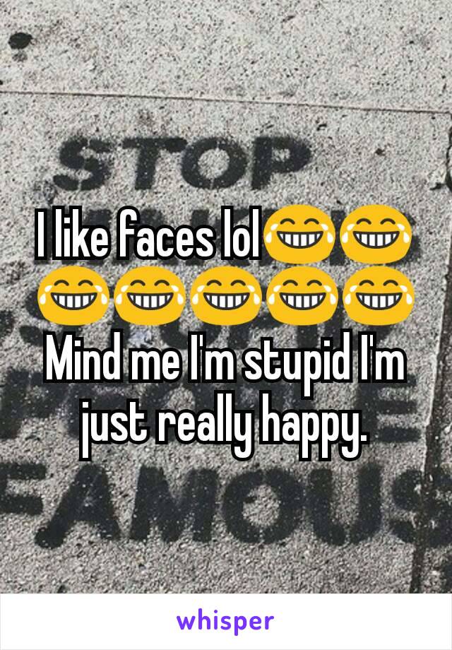 I like faces lol😂😂😂😂😂😂😂
Mind me I'm stupid I'm just really happy.