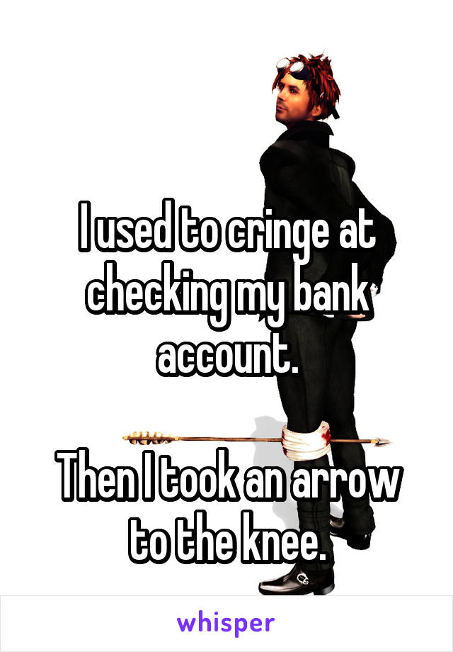 

I used to cringe at checking my bank account.

Then I took an arrow to the knee.