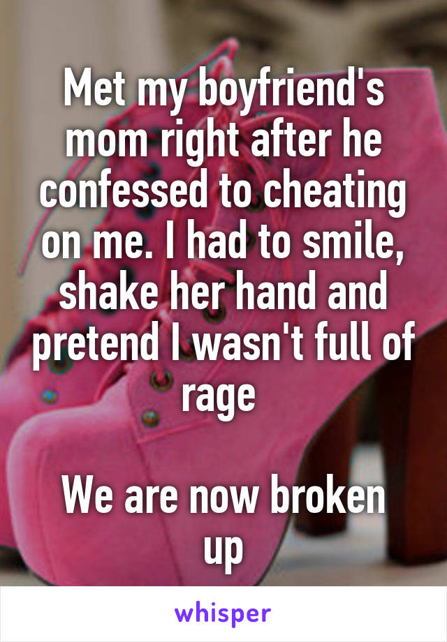 Met my boyfriend's mom right after he confessed to cheating on me. I had to smile, shake her hand and pretend I wasn't full of rage 

We are now broken up
