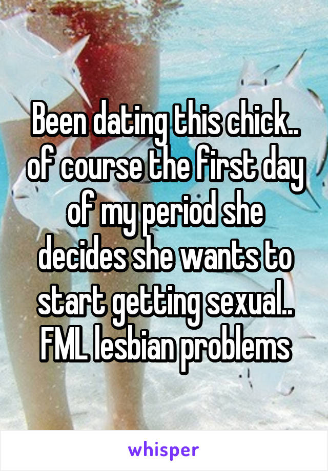 Been dating this chick.. of course the first day of my period she decides she wants to start getting sexual..
FML lesbian problems