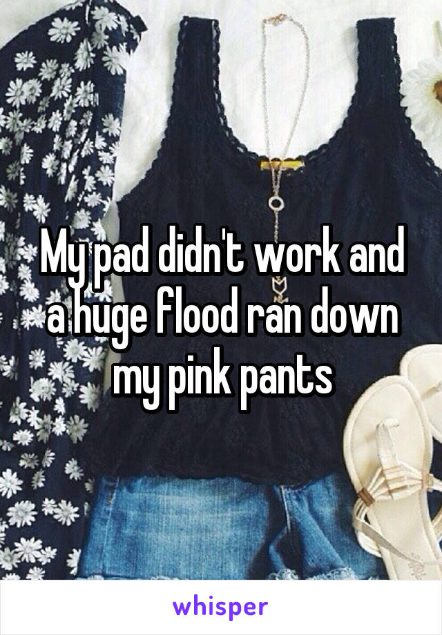 My pad didn't work and a huge flood ran down my pink pants