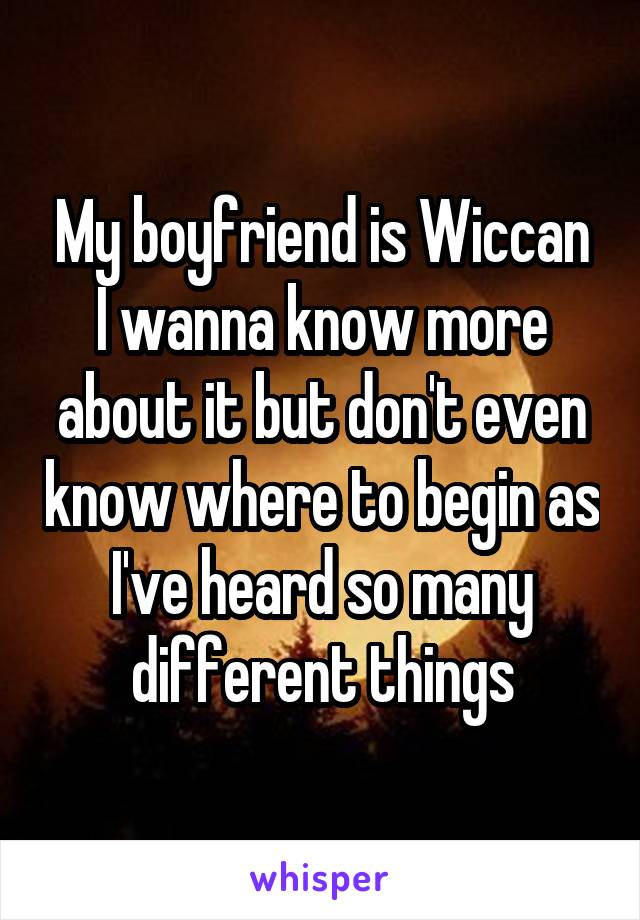 My boyfriend is Wiccan
I wanna know more about it but don't even know where to begin as I've heard so many different things