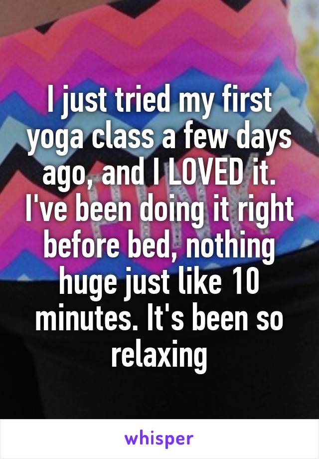 I just tried my first yoga class a few days ago, and I LOVED it. I've been doing it right before bed, nothing huge just like 10 minutes. It's been so relaxing