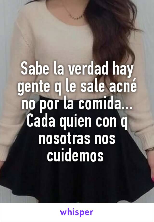 Sabe la verdad hay gente q le sale acné no por la comida... Cada quien con q nosotras nos cuidemos 