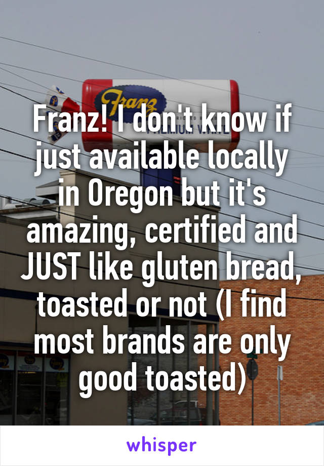 
Franz! I don't know if just available locally in Oregon but it's amazing, certified and JUST like gluten bread, toasted or not (I find most brands are only good toasted)