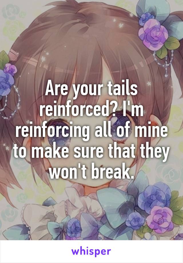 Are your tails reinforced? I'm reinforcing all of mine to make sure that they won't break.