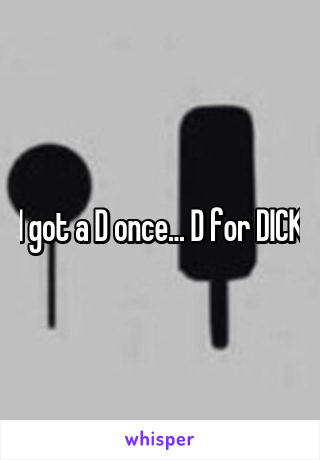 I got a D once... D for DICK