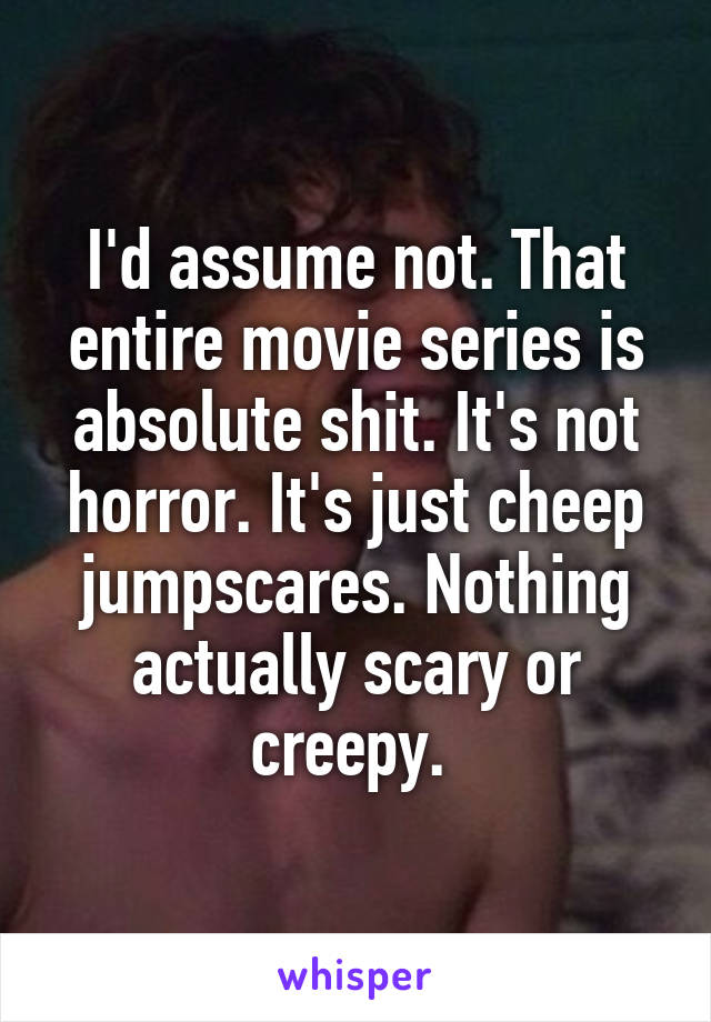 I'd assume not. That entire movie series is absolute shit. It's not horror. It's just cheep jumpscares. Nothing actually scary or creepy. 